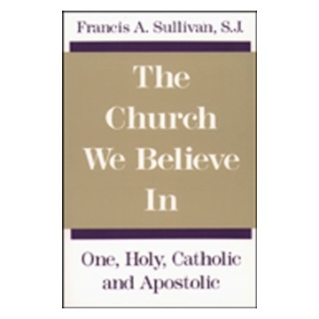 THE CHURCH WE BELIEVE IN: ONE, HOLY, CATHOLIC AND APOSTOLIC